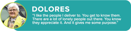 "Dolores: 'I like the people I deliver to. You get to know them. There are a lot of lonely people out there. You know they appreciate it. And it gives me some purpose.'"